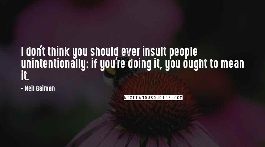 Neil Gaiman Quotes: I don't think you should ever insult people unintentionally: if you're doing it, you ought to mean it.