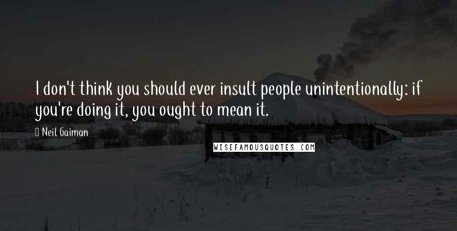 Neil Gaiman Quotes: I don't think you should ever insult people unintentionally: if you're doing it, you ought to mean it.