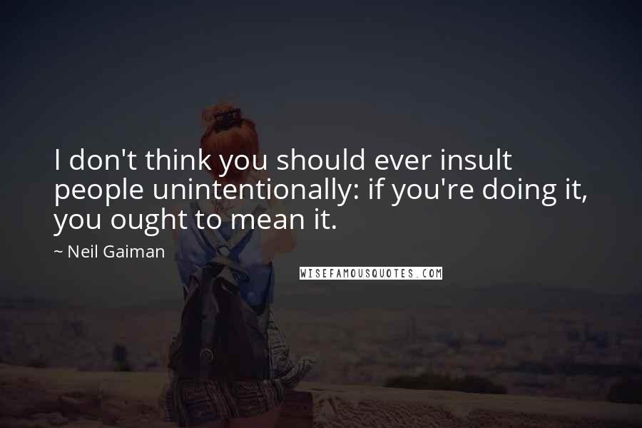 Neil Gaiman Quotes: I don't think you should ever insult people unintentionally: if you're doing it, you ought to mean it.