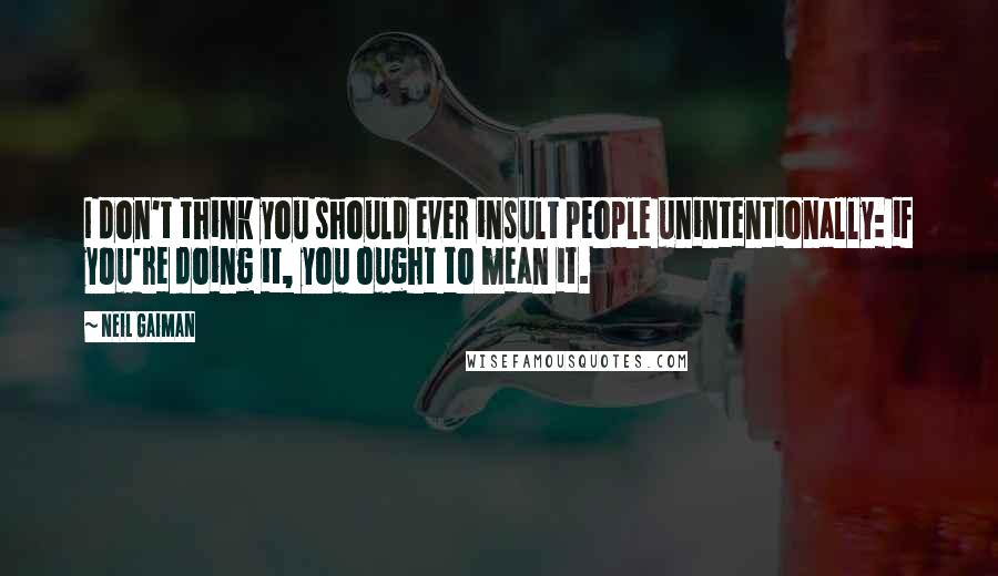 Neil Gaiman Quotes: I don't think you should ever insult people unintentionally: if you're doing it, you ought to mean it.