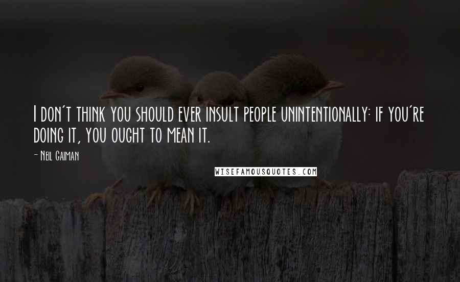 Neil Gaiman Quotes: I don't think you should ever insult people unintentionally: if you're doing it, you ought to mean it.