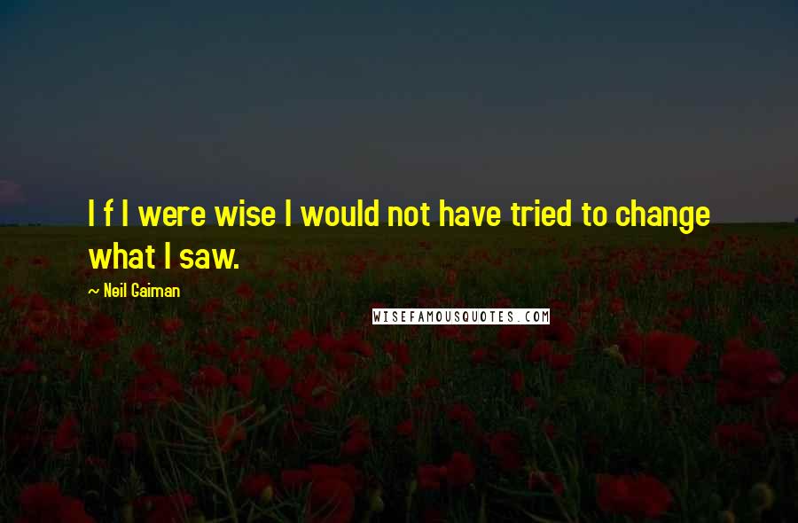 Neil Gaiman Quotes: I f I were wise I would not have tried to change what I saw.