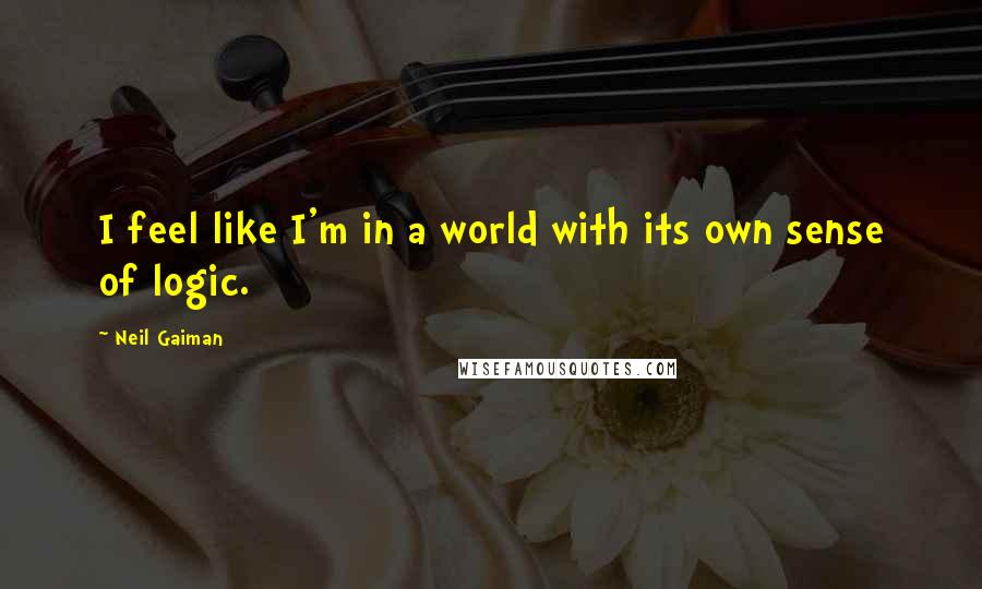 Neil Gaiman Quotes: I feel like I'm in a world with its own sense of logic.