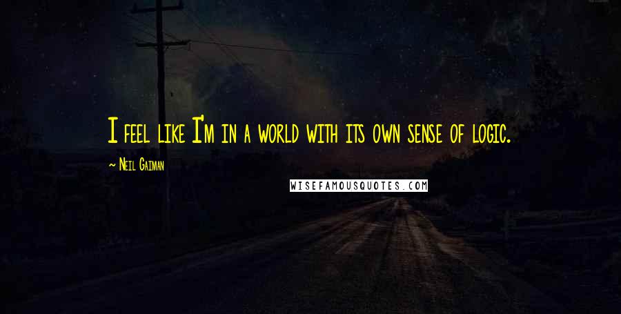 Neil Gaiman Quotes: I feel like I'm in a world with its own sense of logic.