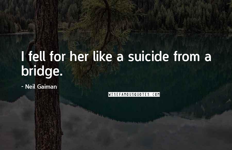 Neil Gaiman Quotes: I fell for her like a suicide from a bridge.