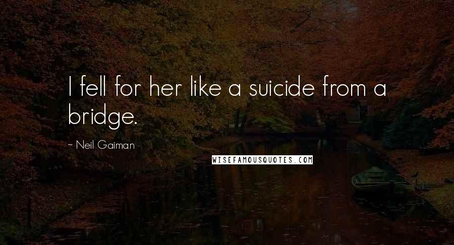 Neil Gaiman Quotes: I fell for her like a suicide from a bridge.