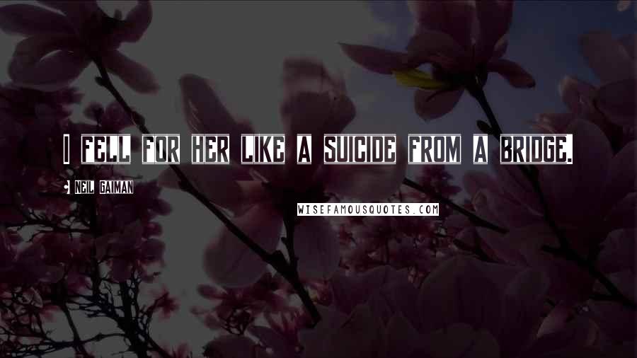 Neil Gaiman Quotes: I fell for her like a suicide from a bridge.