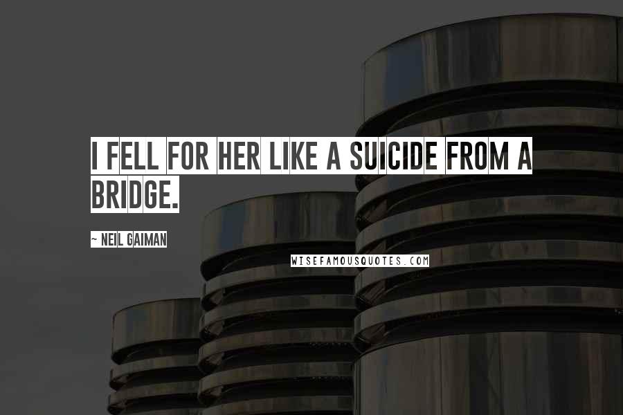 Neil Gaiman Quotes: I fell for her like a suicide from a bridge.