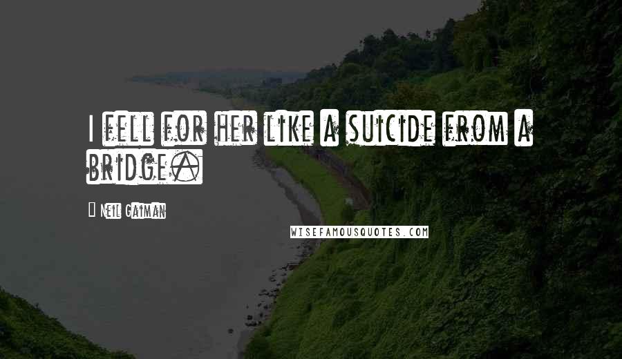 Neil Gaiman Quotes: I fell for her like a suicide from a bridge.