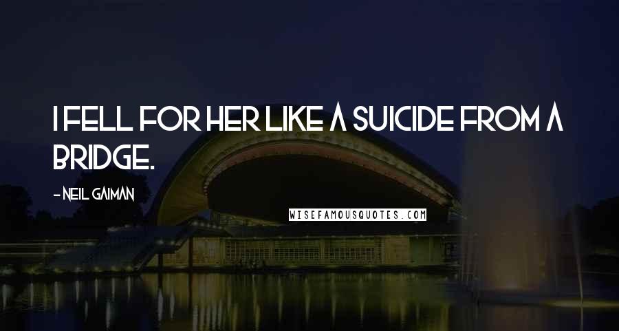 Neil Gaiman Quotes: I fell for her like a suicide from a bridge.