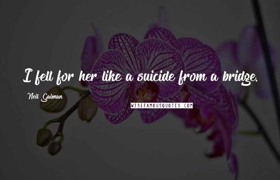 Neil Gaiman Quotes: I fell for her like a suicide from a bridge.