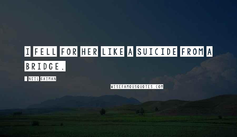 Neil Gaiman Quotes: I fell for her like a suicide from a bridge.