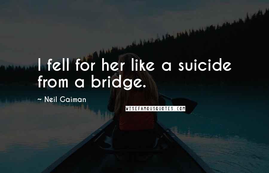 Neil Gaiman Quotes: I fell for her like a suicide from a bridge.