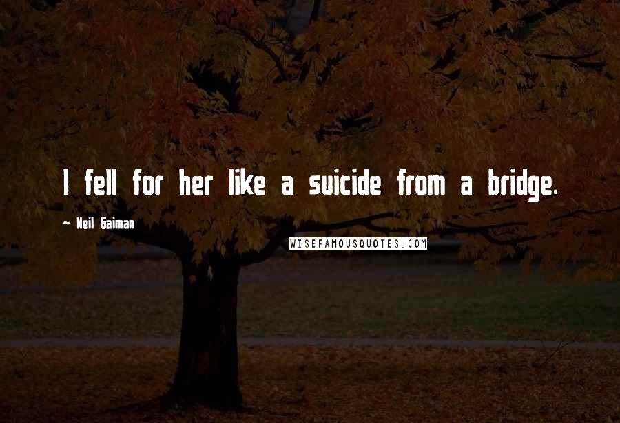Neil Gaiman Quotes: I fell for her like a suicide from a bridge.