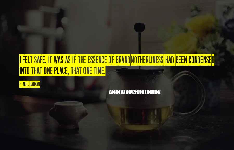 Neil Gaiman Quotes: I felt safe. It was as if the essence of grandmotherliness had been condensed into that one place, that one time.
