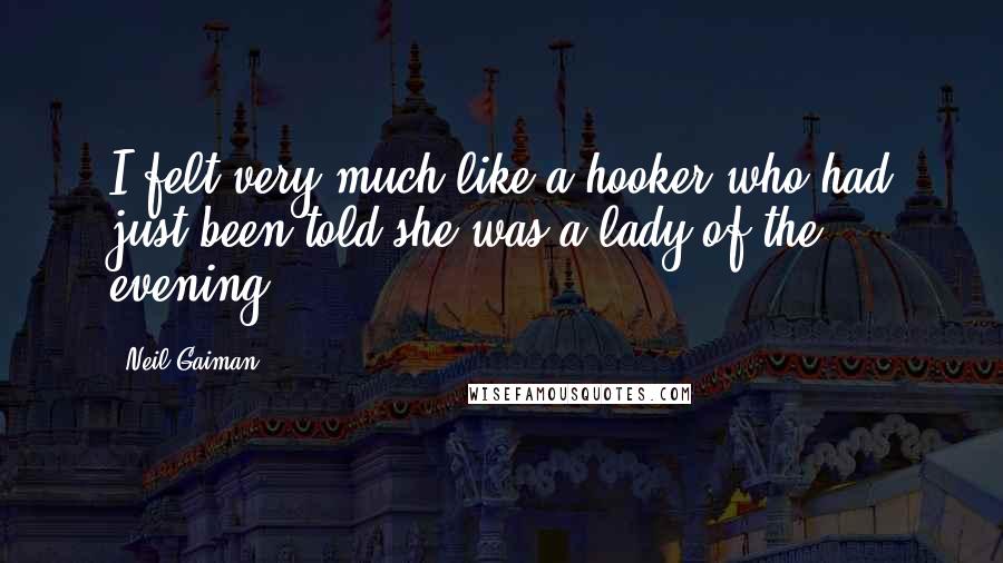 Neil Gaiman Quotes: I felt very much like a hooker who had just been told she was a lady of the evening.