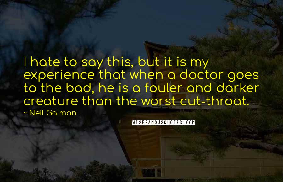 Neil Gaiman Quotes: I hate to say this, but it is my experience that when a doctor goes to the bad, he is a fouler and darker creature than the worst cut-throat.