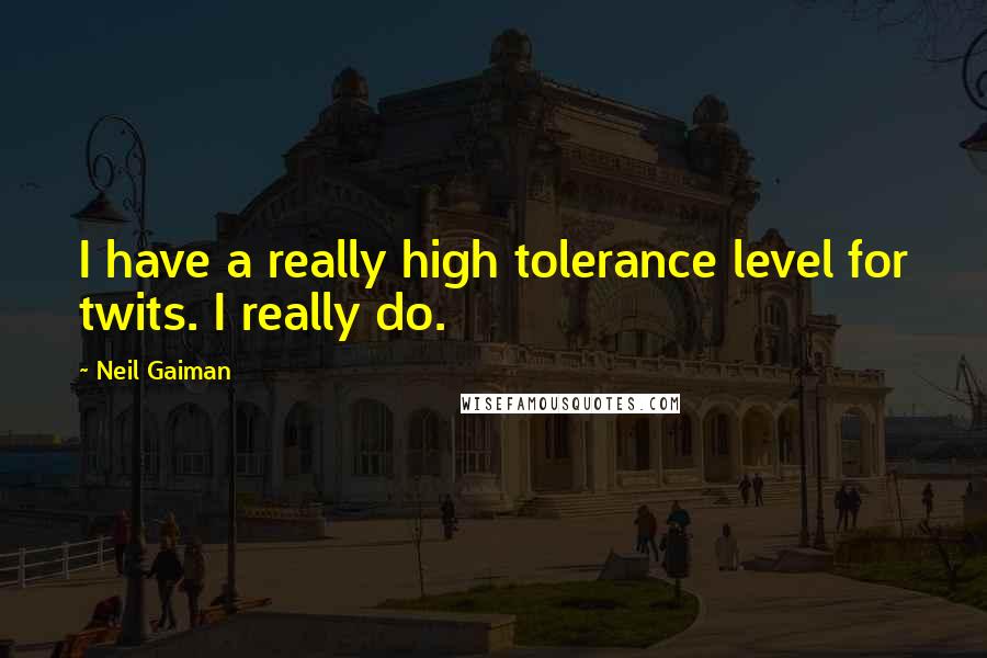 Neil Gaiman Quotes: I have a really high tolerance level for twits. I really do.