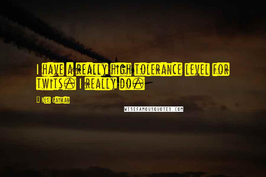 Neil Gaiman Quotes: I have a really high tolerance level for twits. I really do.