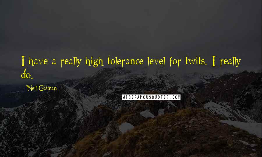 Neil Gaiman Quotes: I have a really high tolerance level for twits. I really do.