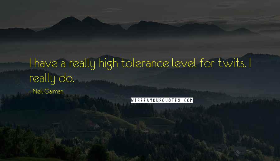 Neil Gaiman Quotes: I have a really high tolerance level for twits. I really do.