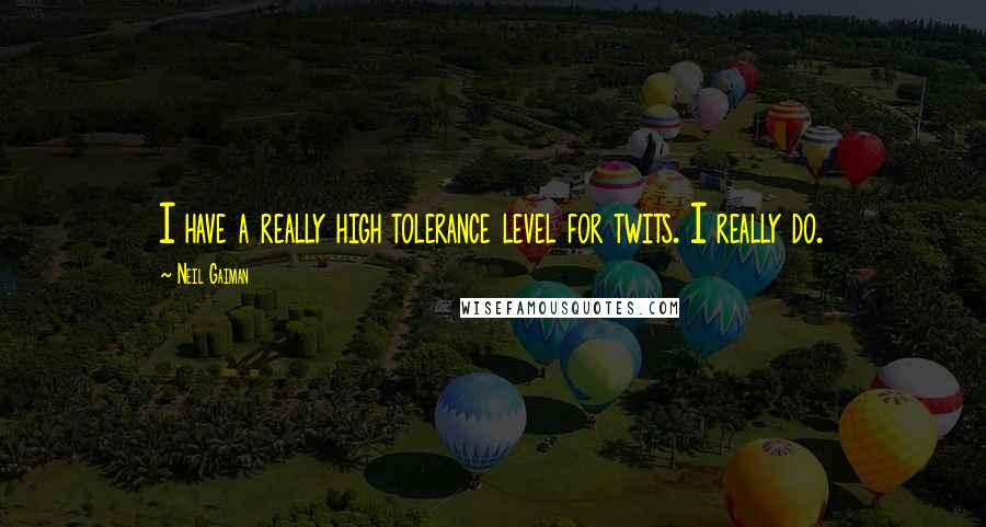 Neil Gaiman Quotes: I have a really high tolerance level for twits. I really do.