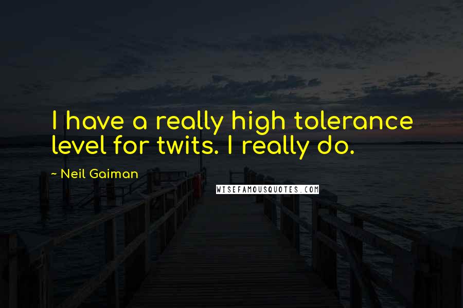 Neil Gaiman Quotes: I have a really high tolerance level for twits. I really do.