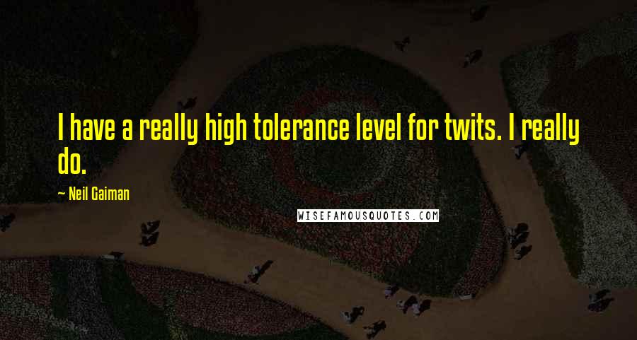Neil Gaiman Quotes: I have a really high tolerance level for twits. I really do.