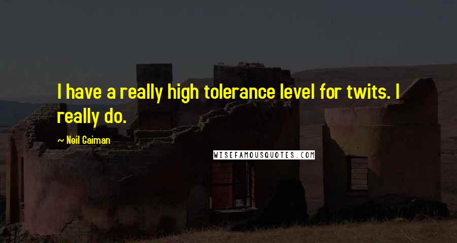 Neil Gaiman Quotes: I have a really high tolerance level for twits. I really do.