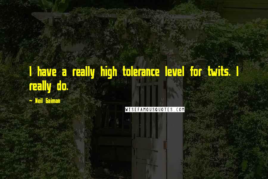 Neil Gaiman Quotes: I have a really high tolerance level for twits. I really do.