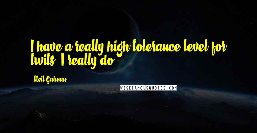 Neil Gaiman Quotes: I have a really high tolerance level for twits. I really do.