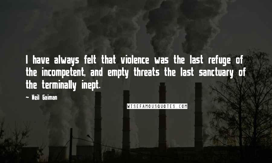 Neil Gaiman Quotes: I have always felt that violence was the last refuge of the incompetent, and empty threats the last sanctuary of the terminally inept.