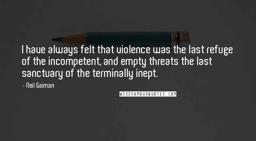Neil Gaiman Quotes: I have always felt that violence was the last refuge of the incompetent, and empty threats the last sanctuary of the terminally inept.