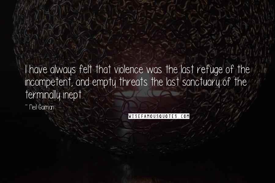Neil Gaiman Quotes: I have always felt that violence was the last refuge of the incompetent, and empty threats the last sanctuary of the terminally inept.