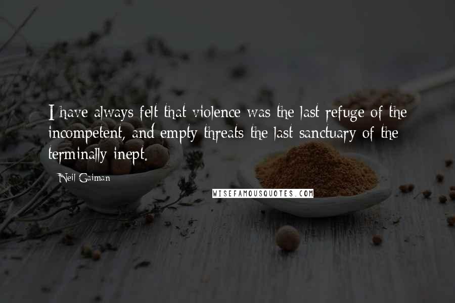 Neil Gaiman Quotes: I have always felt that violence was the last refuge of the incompetent, and empty threats the last sanctuary of the terminally inept.