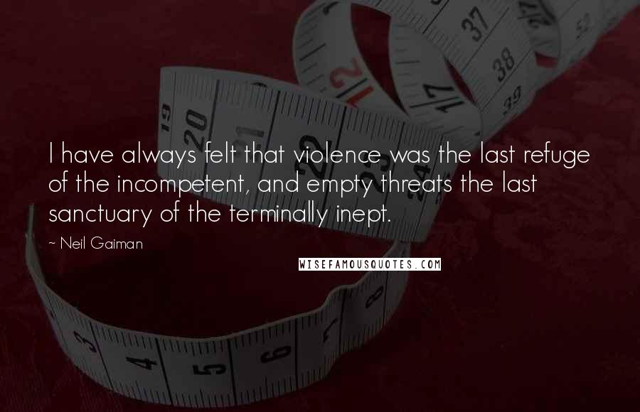 Neil Gaiman Quotes: I have always felt that violence was the last refuge of the incompetent, and empty threats the last sanctuary of the terminally inept.