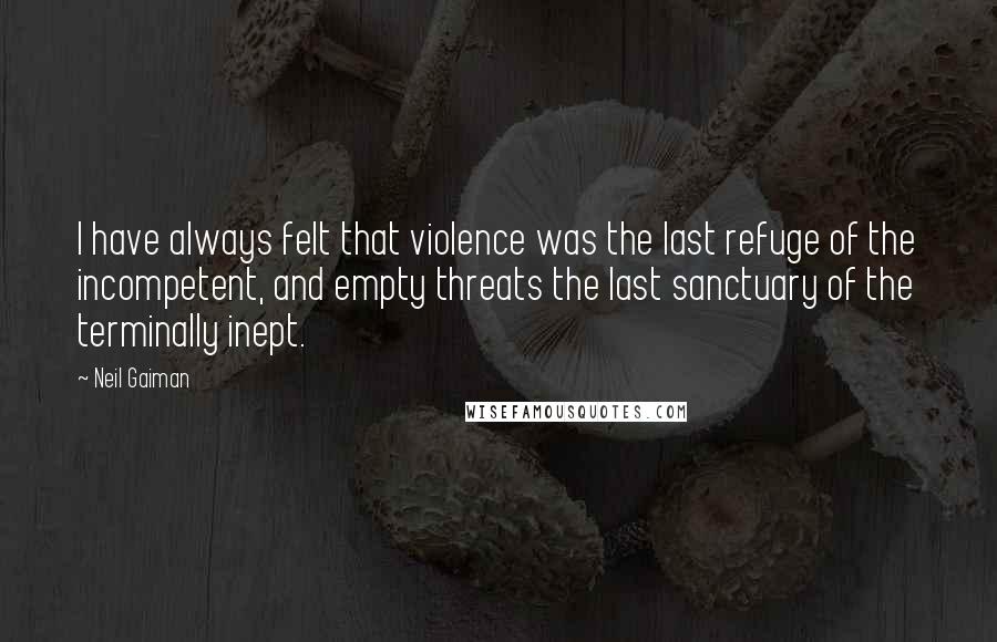 Neil Gaiman Quotes: I have always felt that violence was the last refuge of the incompetent, and empty threats the last sanctuary of the terminally inept.