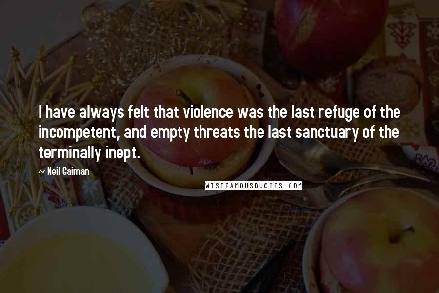 Neil Gaiman Quotes: I have always felt that violence was the last refuge of the incompetent, and empty threats the last sanctuary of the terminally inept.