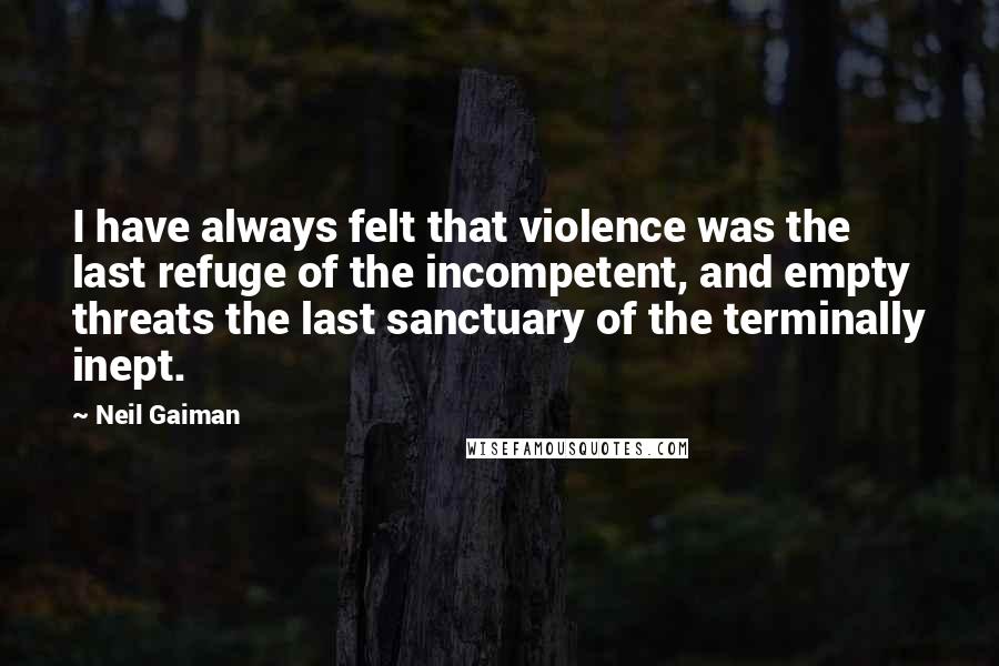 Neil Gaiman Quotes: I have always felt that violence was the last refuge of the incompetent, and empty threats the last sanctuary of the terminally inept.