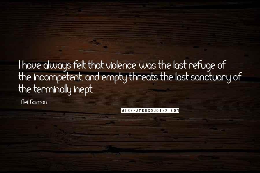 Neil Gaiman Quotes: I have always felt that violence was the last refuge of the incompetent, and empty threats the last sanctuary of the terminally inept.