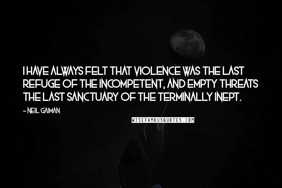 Neil Gaiman Quotes: I have always felt that violence was the last refuge of the incompetent, and empty threats the last sanctuary of the terminally inept.