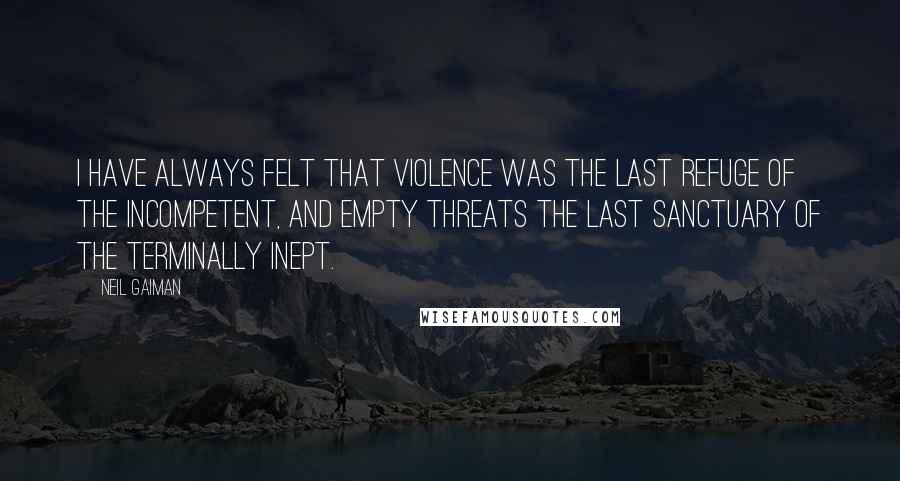 Neil Gaiman Quotes: I have always felt that violence was the last refuge of the incompetent, and empty threats the last sanctuary of the terminally inept.