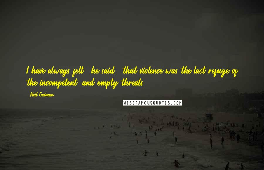 Neil Gaiman Quotes: I have always felt," he said, "that violence was the last refuge of the incompetent, and empty threats