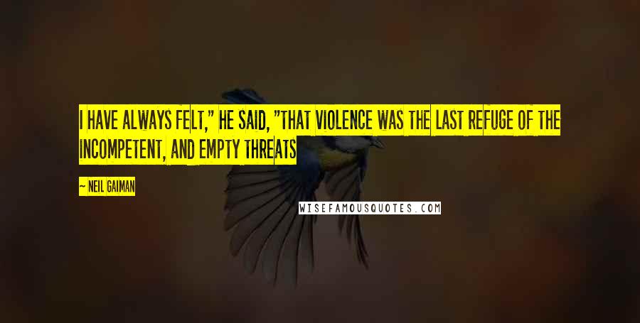 Neil Gaiman Quotes: I have always felt," he said, "that violence was the last refuge of the incompetent, and empty threats