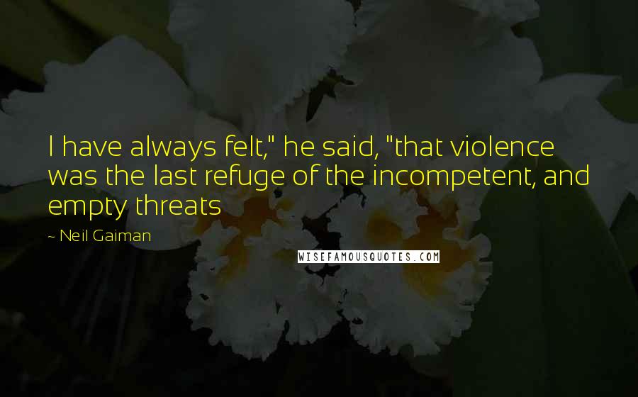 Neil Gaiman Quotes: I have always felt," he said, "that violence was the last refuge of the incompetent, and empty threats