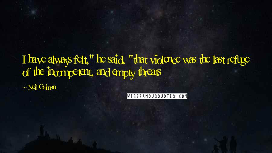 Neil Gaiman Quotes: I have always felt," he said, "that violence was the last refuge of the incompetent, and empty threats