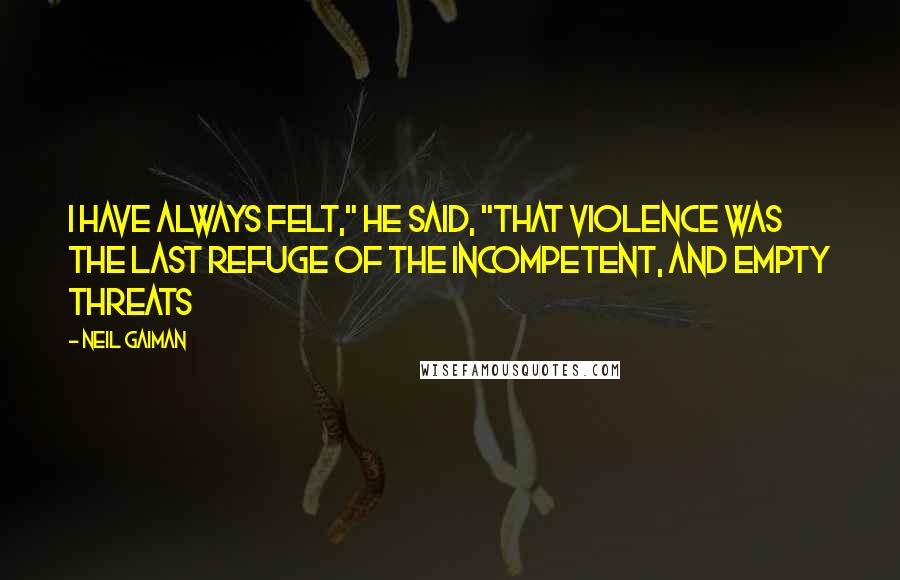 Neil Gaiman Quotes: I have always felt," he said, "that violence was the last refuge of the incompetent, and empty threats