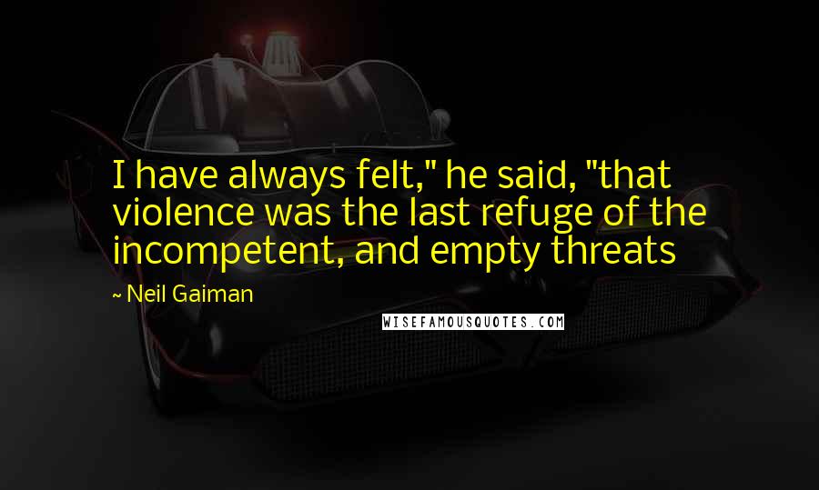 Neil Gaiman Quotes: I have always felt," he said, "that violence was the last refuge of the incompetent, and empty threats