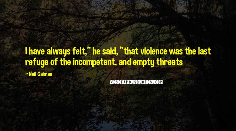 Neil Gaiman Quotes: I have always felt," he said, "that violence was the last refuge of the incompetent, and empty threats
