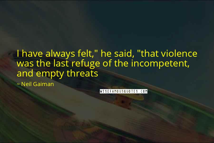 Neil Gaiman Quotes: I have always felt," he said, "that violence was the last refuge of the incompetent, and empty threats